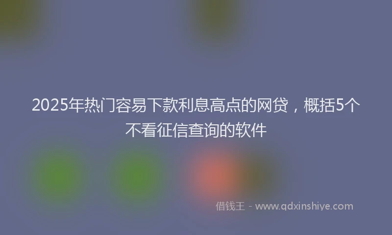 2025年热门容易下款利息高点的网贷，概括5个不看征信查询的软件
