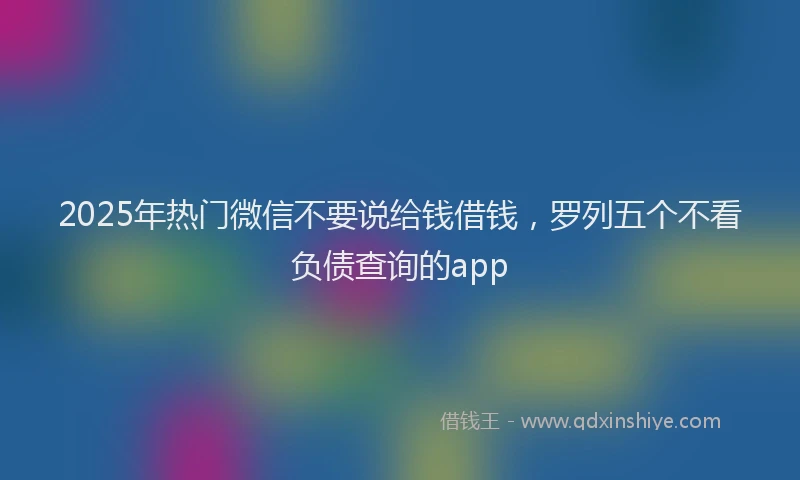 2025年热门微信不要说给钱借钱，罗列五个不看负债查询的app