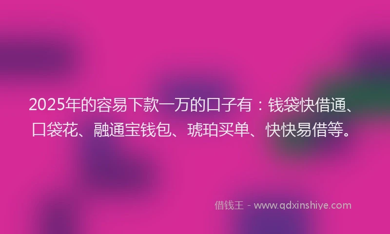 2025年的容易下款一万的口子有：钱袋快借通、口袋花、融通宝钱包、琥珀买单、快快易借等。