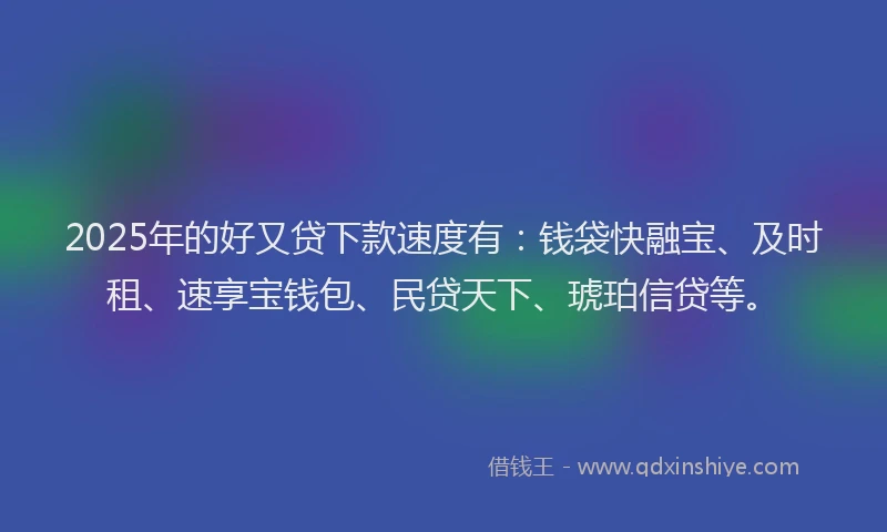 2025年的好又贷下款速度有：钱袋快融宝、及时租、速享宝钱包、民贷天下、琥珀信贷等。