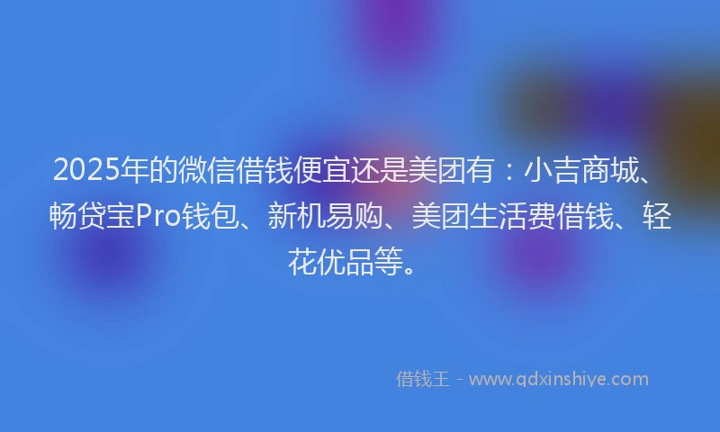 2025年的微信借钱便宜还是美团有:小吉商城、畅贷宝Pro钱包、新机易购、美团生活费借钱、轻花优品等。