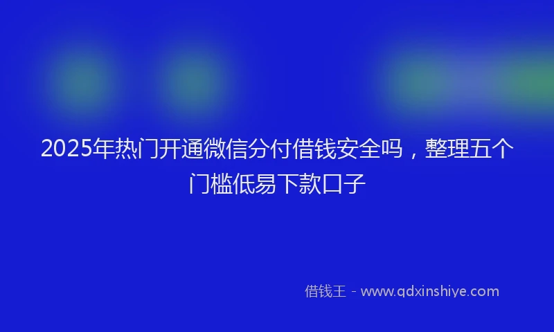 2025年热门开通微信分付借钱安全吗，整理五个门槛低易下款口子