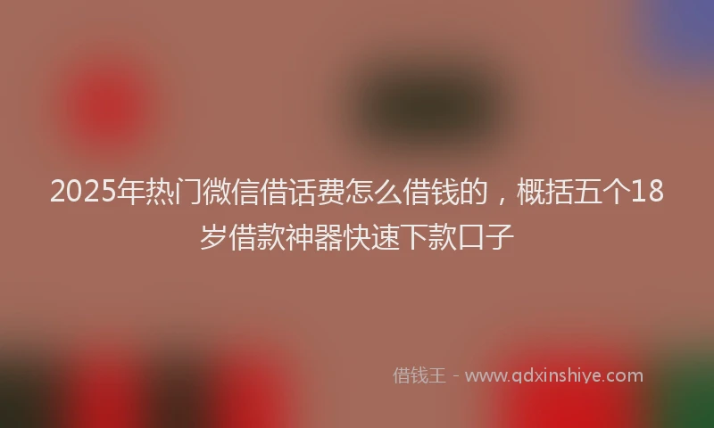 2025年热门微信借话费怎么借钱的，概括五个18岁借款神器快速下款口子