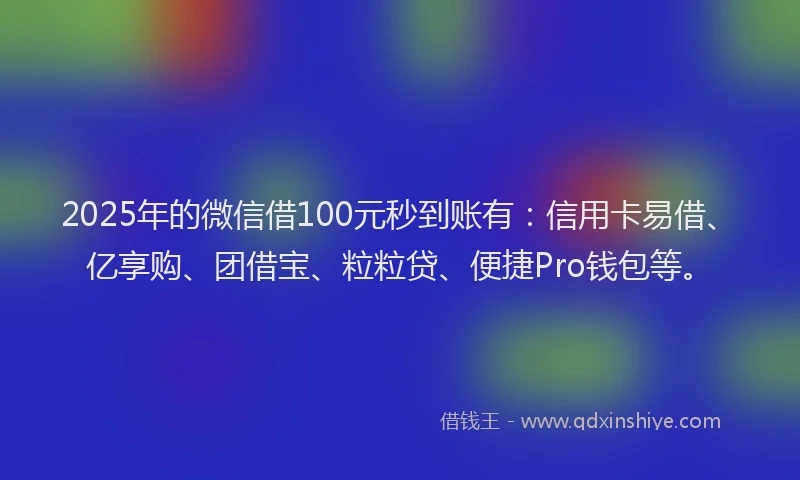 2025年的微信借100元秒到账有：信用卡易借、亿享购、团借宝、粒粒贷、便捷Pro钱包等。