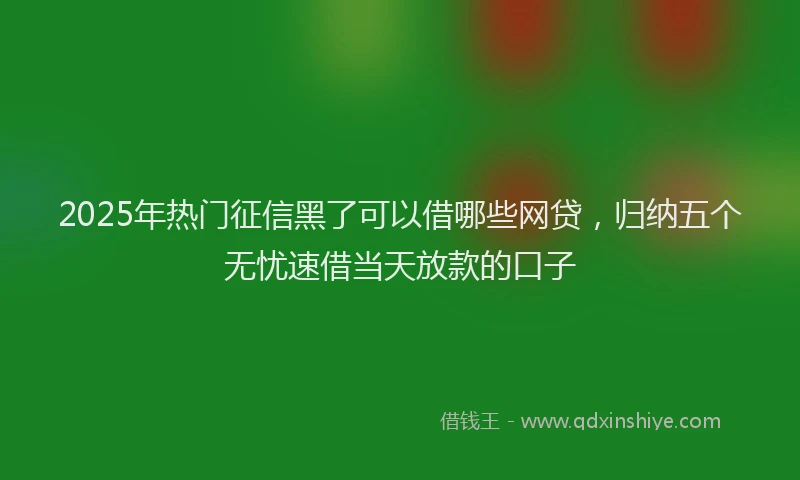 2025年热门征信黑了可以借哪些网贷，归纳五个无忧速借当天放款的口子