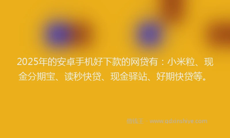 2025年的安卓手机好下款的网贷有：小米粒、现金分期宝、读秒快贷、现金驿站、好期快贷等。