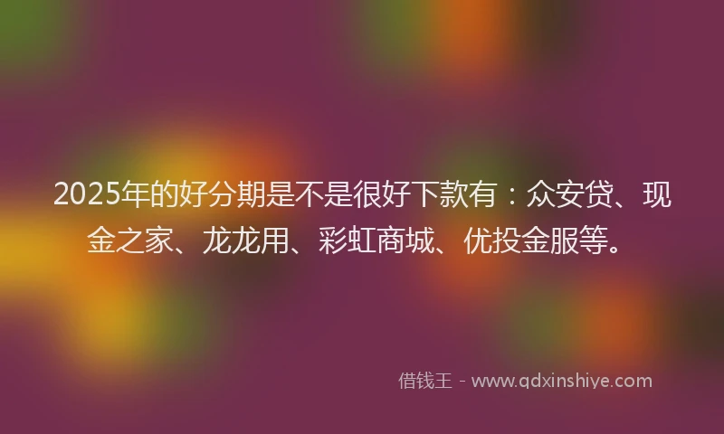 2025年的好分期是不是很好下款有：众安贷、现金之家、龙龙用、彩虹商城、优投金服等。