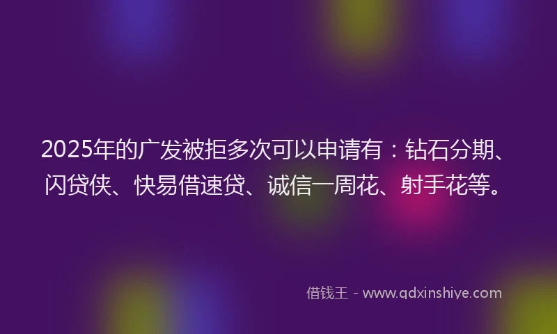 2025年的广发被拒多次可以申请有:钻石分期、闪贷侠、快易借速贷、诚信一周花、射手花等。