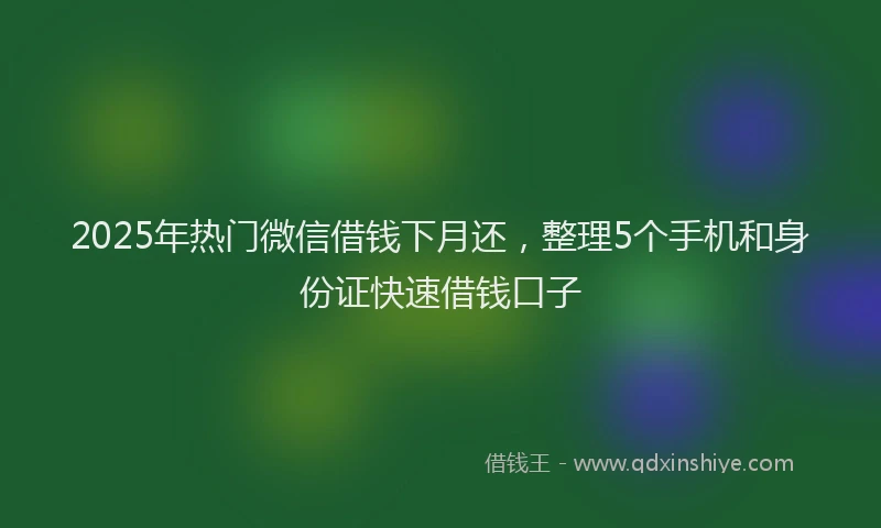 2025年热门微信借钱下月还，整理5个手机和身份证快速借钱口子