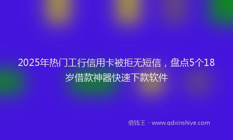 2025年热门工行信用卡被拒无短信，盘点5个18岁借款神器快速下款软件