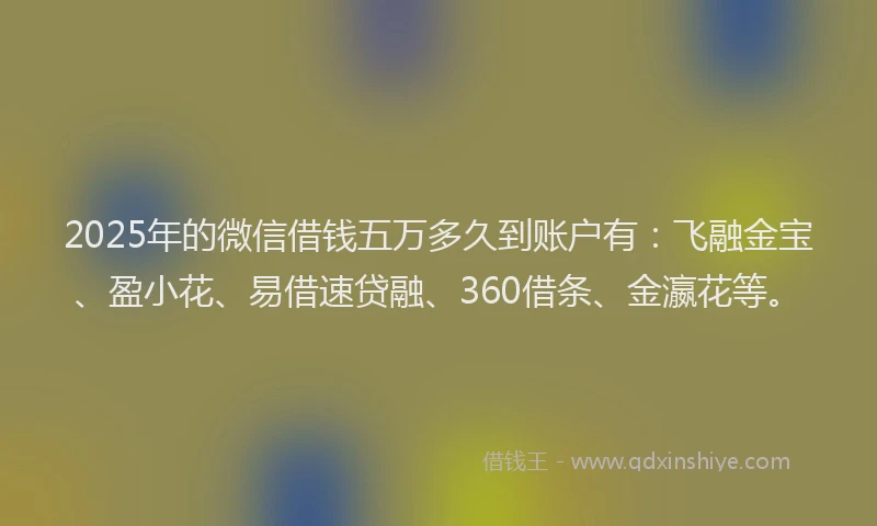 2025年的微信借钱五万多久到账户有：飞融金宝、盈小花、易借速贷融、360借条、金瀛花等。