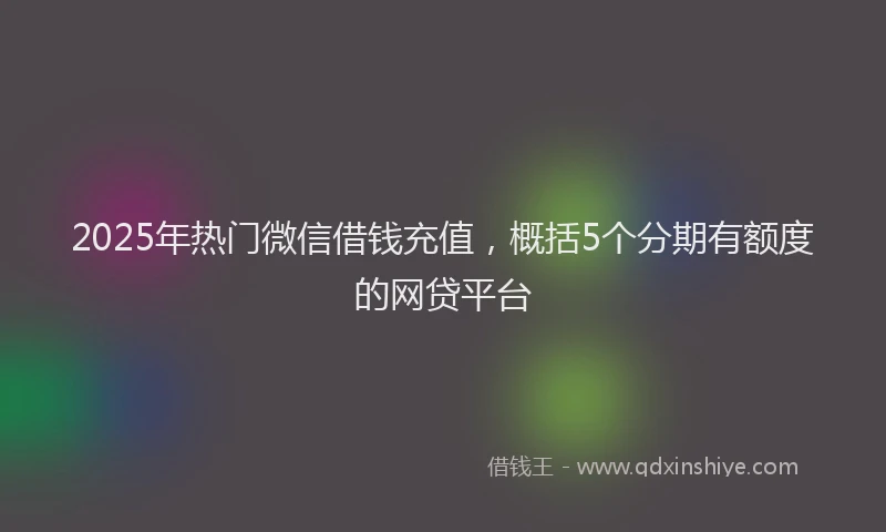 2025年热门微信借钱充值，概括5个分期有额度的网贷平台