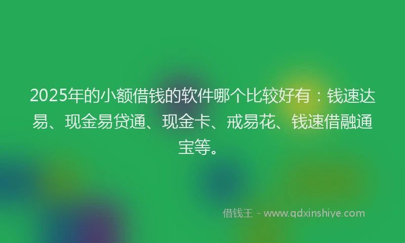 2025年的小额借钱的软件哪个比较好有：钱速达易、现金易贷通、现金卡、戒易花、钱速借融通宝等。