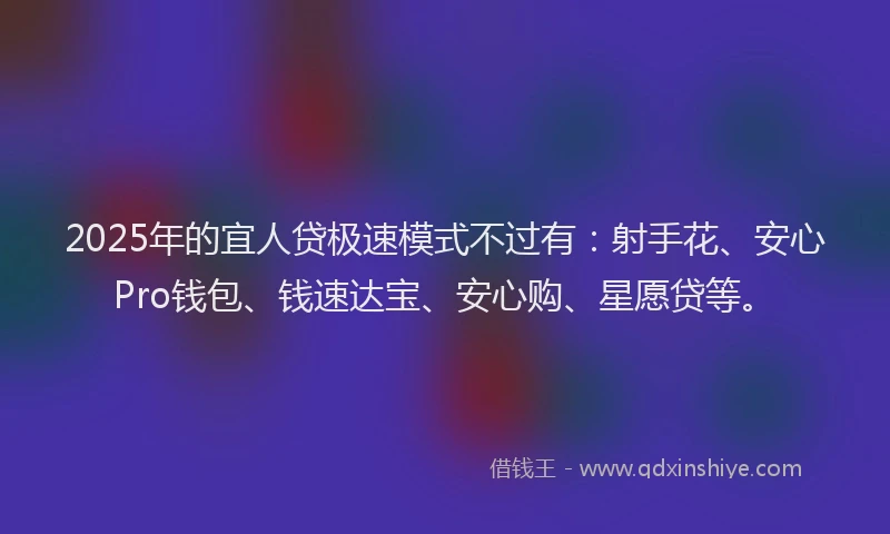 2025年的宜人贷极速模式不过有：射手花、安心Pro钱包、钱速达宝、安心购、星愿贷等。