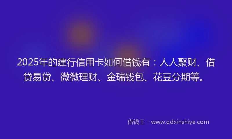 2025年的建行信用卡如何借钱有：人人聚财、借贷易贷、微微理财、金瑞钱包、花豆分期等。