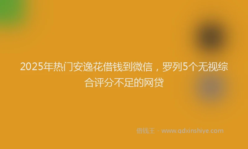 2025年热门安逸花借钱到微信，罗列5个无视综合评分不足的网贷
