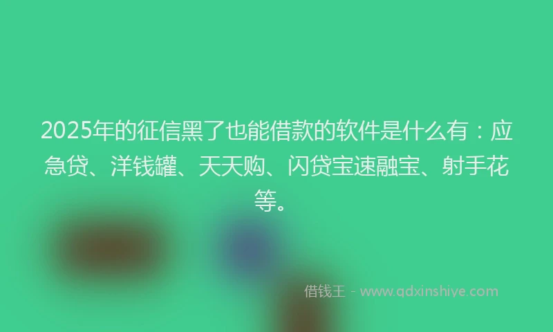 2025年的征信黑了也能借款的软件是什么有：应急贷、洋钱罐、天天购、闪贷宝速融宝、射手花等。