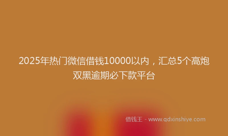 2025年热门微信借钱10000以内，汇总5个高炮双黑逾期必下款平台