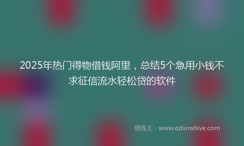 2025年热门得物借钱阿里，总结5个急用小钱不求征信流水轻松贷的软件
