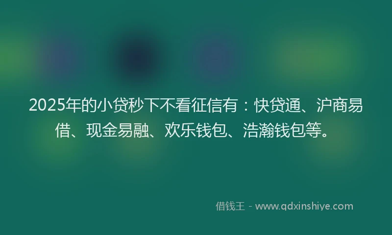 2025年的小贷秒下不看征信有：快贷通、沪商易借、现金易融、欢乐钱包、浩瀚钱包等。