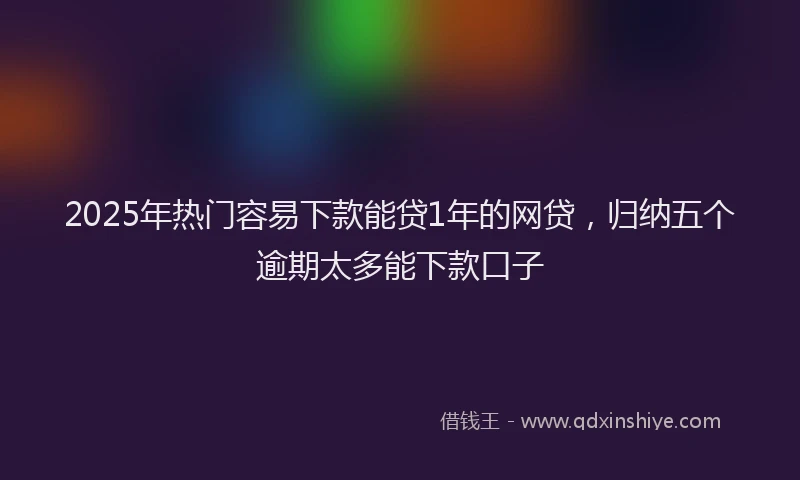 2025年热门容易下款能贷1年的网贷，归纳五个逾期太多能下款口子