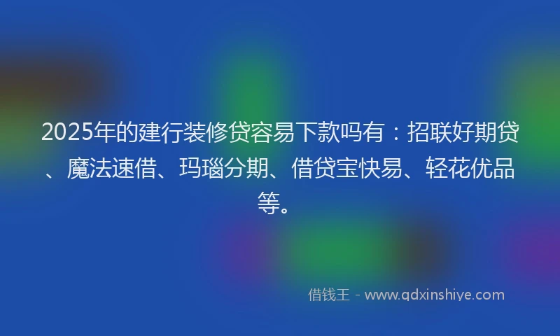 2025年的建行装修贷容易下款吗有：招联好期贷、魔法速借、玛瑙分期、借贷宝快易、轻花优品等。