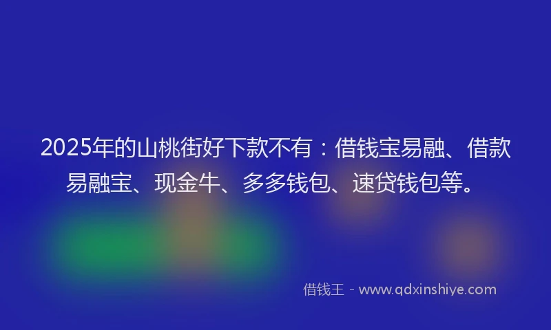 2025年的山桃街好下款不有：借钱宝易融、借款易融宝、现金牛、多多钱包、速贷钱包等。