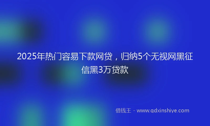 2025年热门容易下款网贷，归纳5个无视网黑征信黑3万贷款