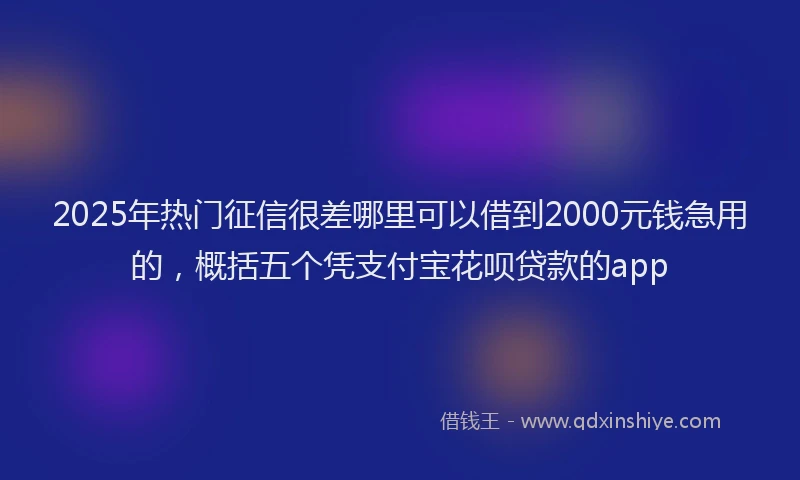 2025年热门征信很差哪里可以借到2000元钱急用的，概括五个凭支付宝花呗贷款的app