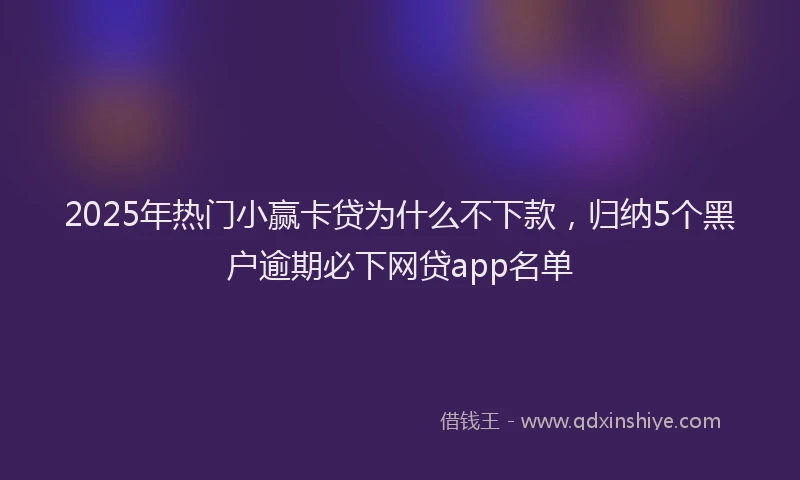 2025年热门小赢卡贷为什么不下款，归纳5个黑户逾期必下网贷app名单