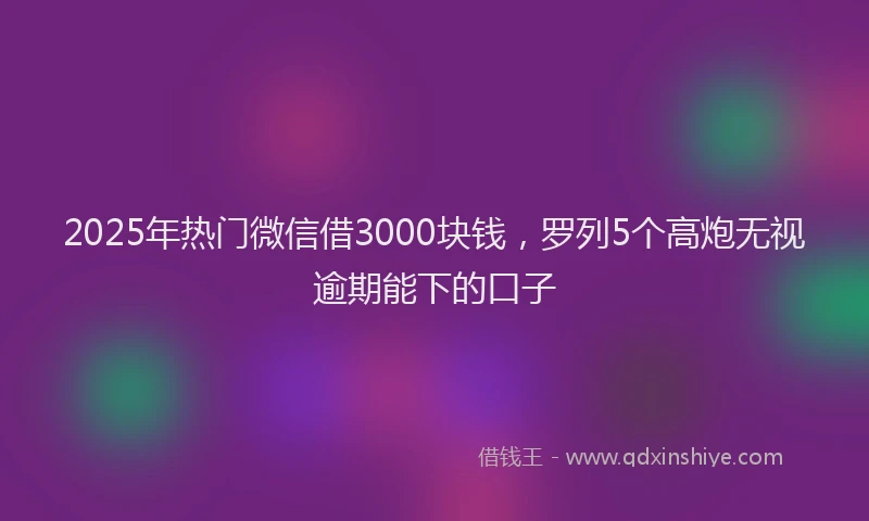 2025年热门微信借3000块钱，罗列5个高炮无视逾期能下的口子