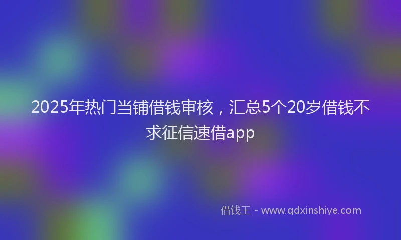 2025年热门当铺借钱审核，汇总5个20岁借钱不求征信速借app