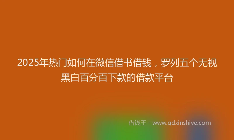 2025年热门如何在微信借书借钱，罗列五个无视黑白百分百下款的借款平台