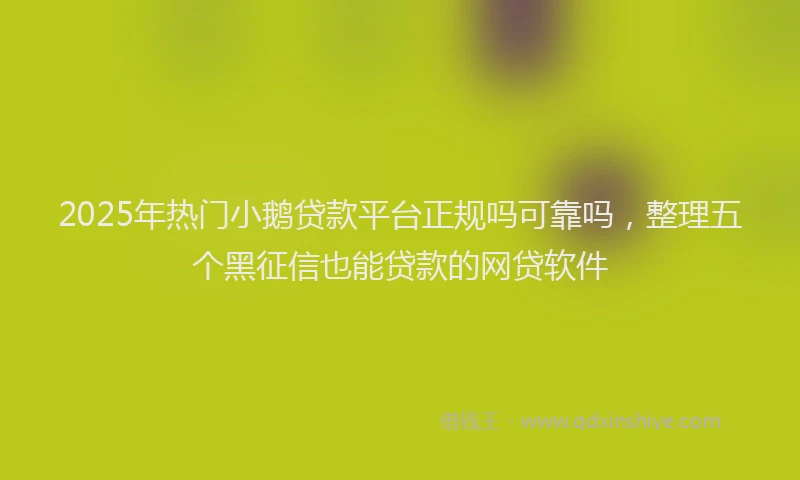 2025年热门小鹅贷款平台正规吗可靠吗，整理五个黑征信也能贷款的网贷软件