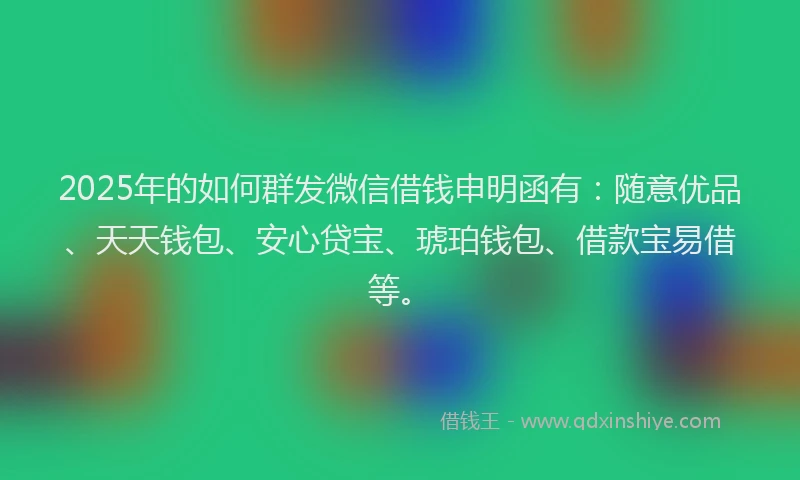 2025年的如何群发微信借钱申明函有:随意优品、天天钱包、安心贷宝、琥珀钱包、借款宝易借等。