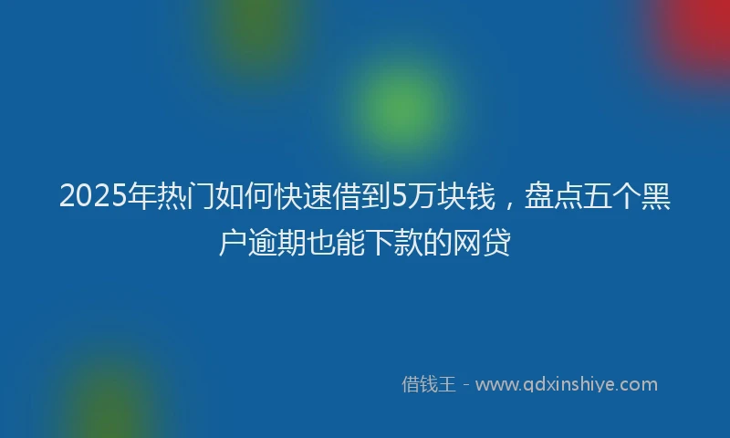 2025年热门如何快速借到5万块钱，盘点五个黑户逾期也能下款的网贷