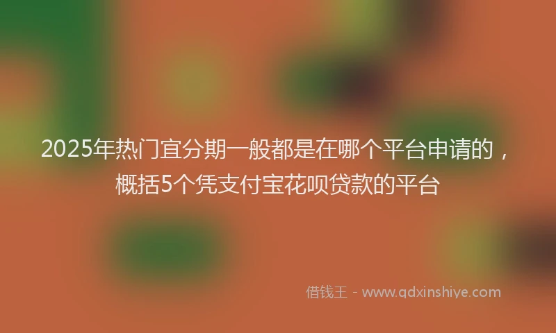 2025年热门宜分期一般都是在哪个平台申请的，概括5个凭支付宝花呗贷款的平台