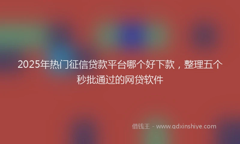 2025年热门征信贷款平台哪个好下款，整理五个秒批通过的网贷软件