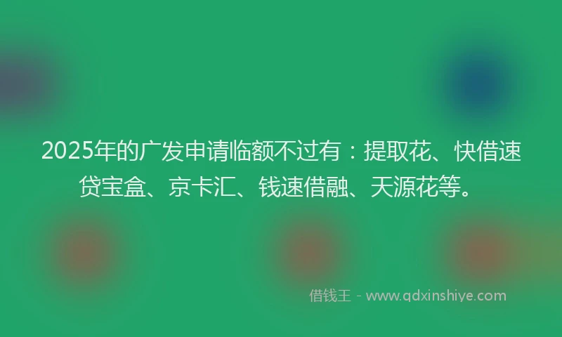 2025年的广发申请临额不过有：提取花、快借速贷宝盒、京卡汇、钱速借融、天源花等。