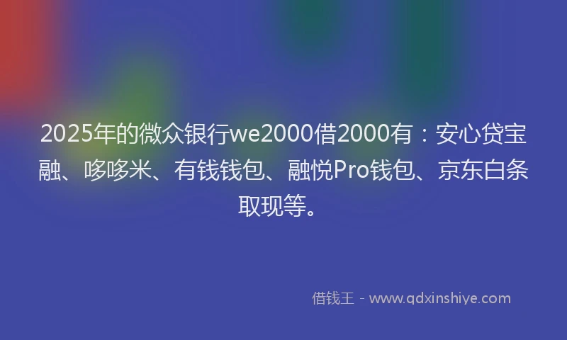 2025年的微众银行we2000借2000有：安心贷宝融、哆哆米、有钱钱包、融悦Pro钱包、京东白条取现等。