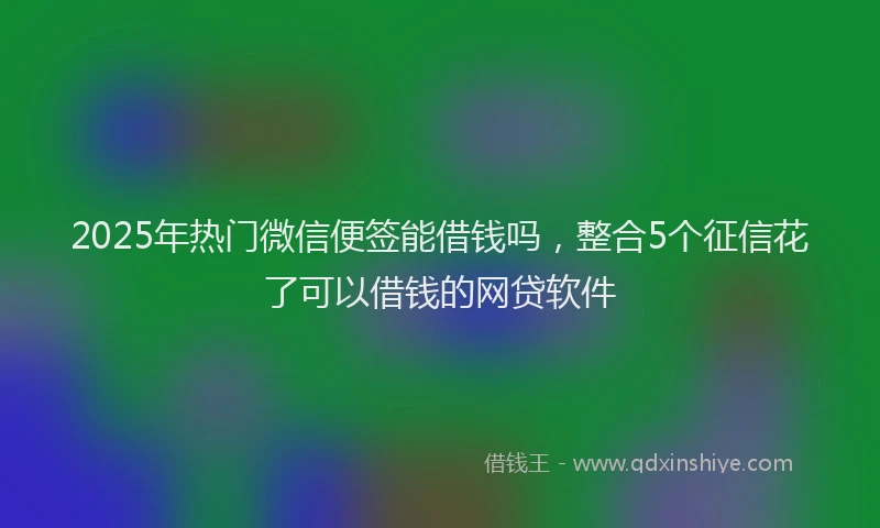 2025年热门微信便签能借钱吗，整合5个征信花了可以借钱的网贷软件