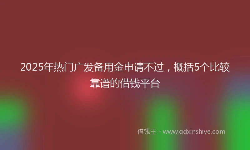 2025年热门广发备用金申请不过，概括5个比较靠谱的借钱平台