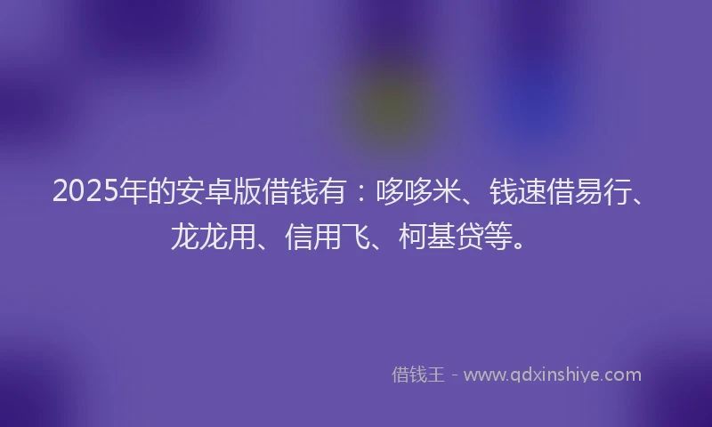 2025年的安卓版借钱有：哆哆米、钱速借易行、龙龙用、信用飞、柯基贷等。
