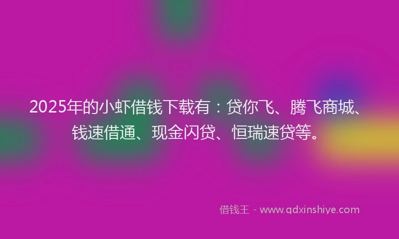 2025年的小虾借钱下载有：贷你飞、腾飞商城、钱速借通、现金闪贷、恒瑞速贷等。