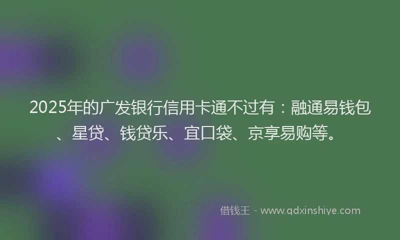 2025年的广发银行信用卡通不过有：融通易钱包、星贷、钱贷乐、宜口袋、京享易购等。
