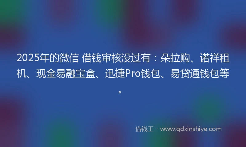 2025年的微信 借钱审核没过有：朵拉购、诺祥租机、现金易融宝盒、迅捷Pro钱包、易贷通钱包等。