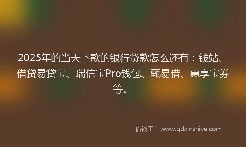 2025年的当天下款的银行贷款怎么还有：钱站、借贷易贷宝、瑞信宝Pro钱包、甄易借、惠享宝券等。