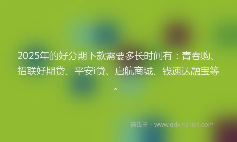 2025年的好分期下款需要多长时间有：青春购、招联好期贷、平安i贷、启航商城、钱速达融宝等。