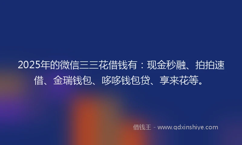 2025年的微信三三花借钱有：现金秒融、拍拍速借、金瑞钱包、哆哆钱包贷、享来花等。