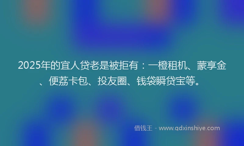 2025年的宜人贷老是被拒有：一橙租机、蒙享金、便荔卡包、投友圈、钱袋瞬贷宝等。